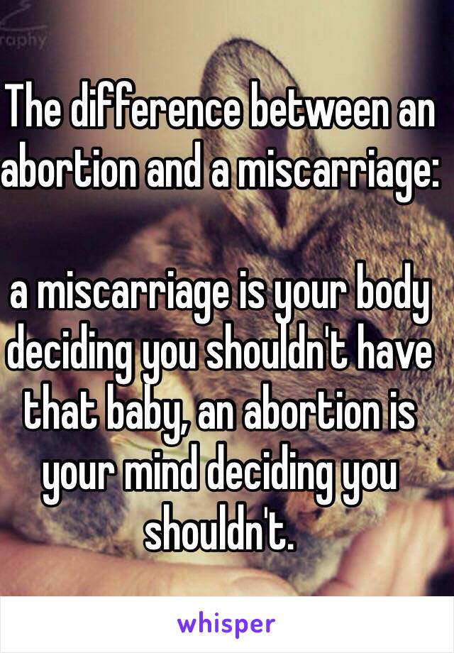 The difference between an abortion and a miscarriage: 

a miscarriage is your body deciding you shouldn't have that baby, an abortion is your mind deciding you shouldn't.  