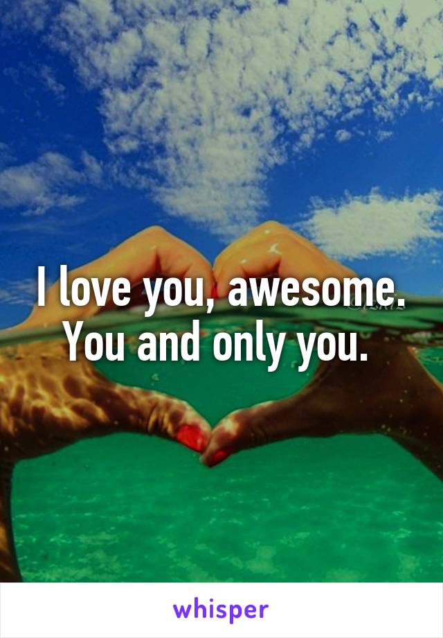 I love you, awesome. You and only you. 