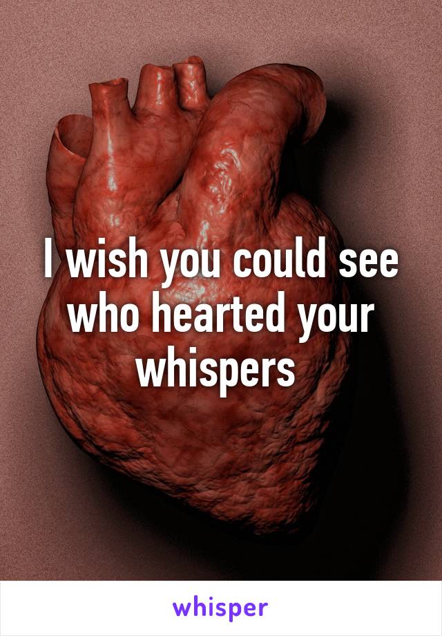 I wish you could see who hearted your whispers 