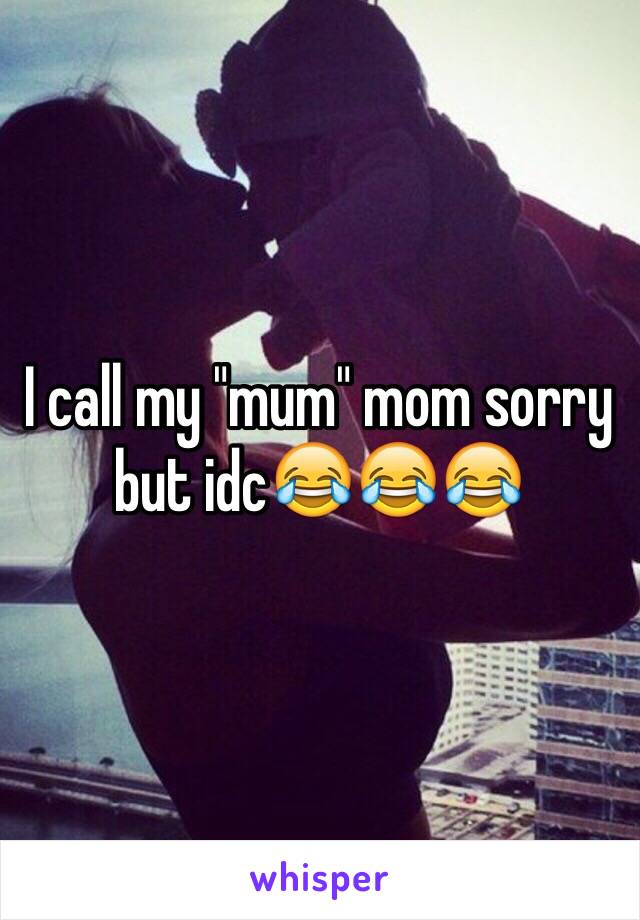 I call my "mum" mom sorry but idc😂😂😂
