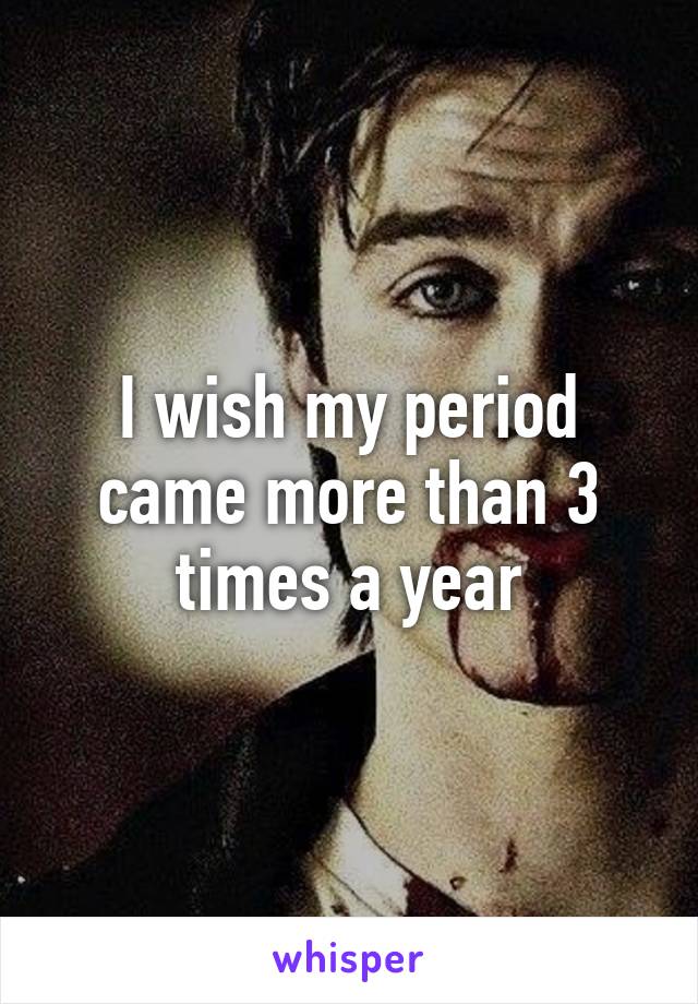 I wish my period came more than 3 times a year