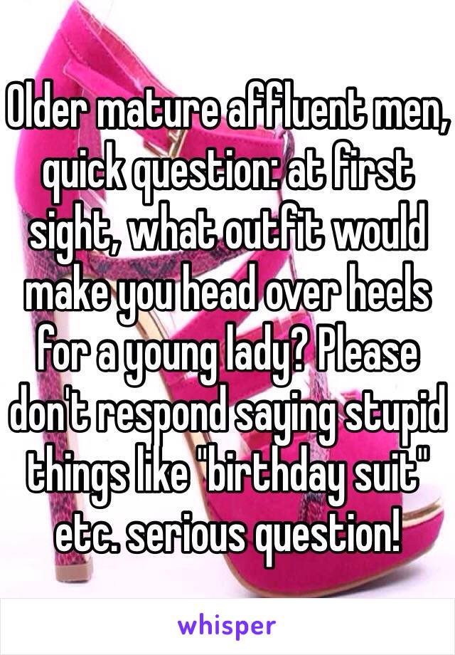 Older mature affluent men, quick question: at first sight, what outfit would make you head over heels for a young lady? Please don't respond saying stupid things like "birthday suit" etc. serious question! 