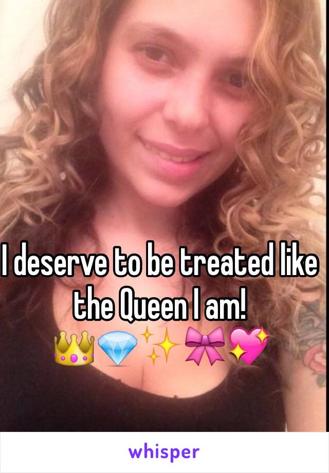 I deserve to be treated like the Queen I am! 
👑💎✨🎀💖