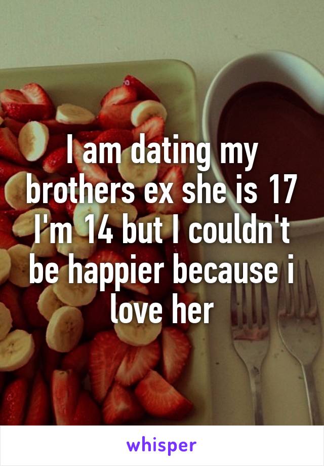 I am dating my brothers ex she is 17 I'm 14 but I couldn't be happier because i love her