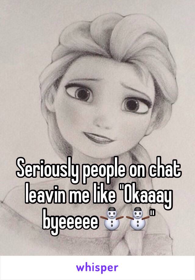 Seriously people on chat leavin me like "Okaaay byeeeee⛄️⛄️"