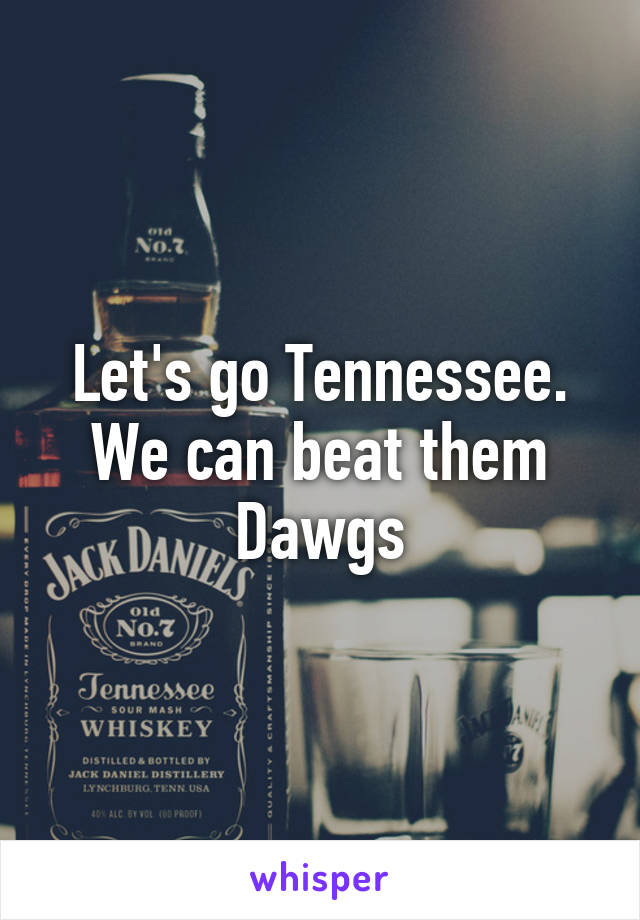 Let's go Tennessee. We can beat them Dawgs