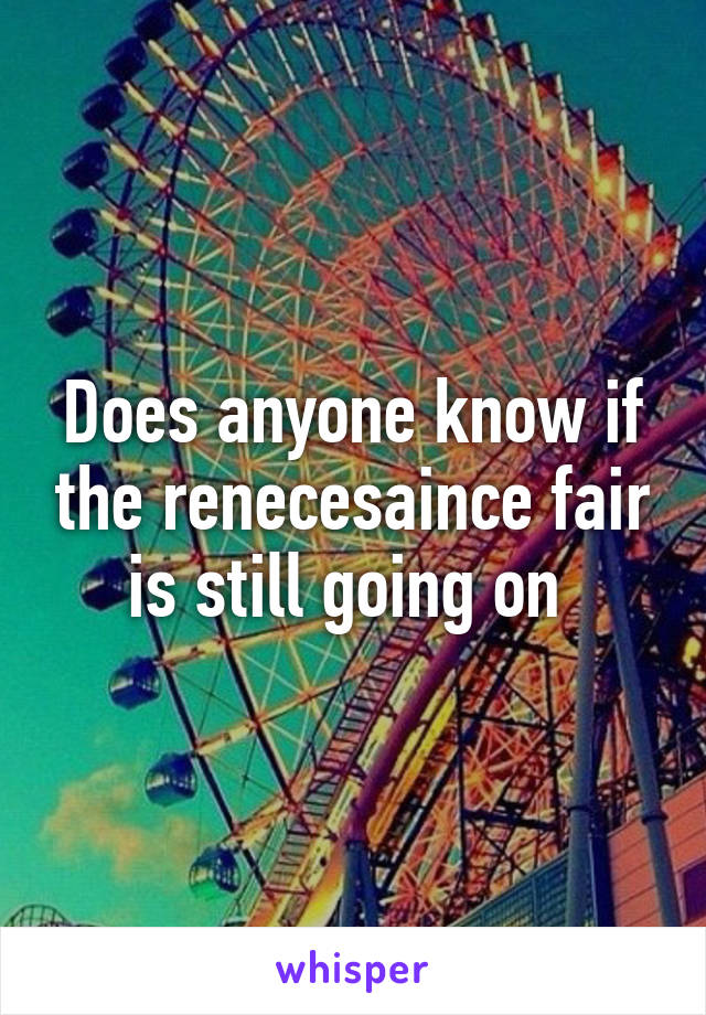 Does anyone know if the renecesaince fair is still going on 