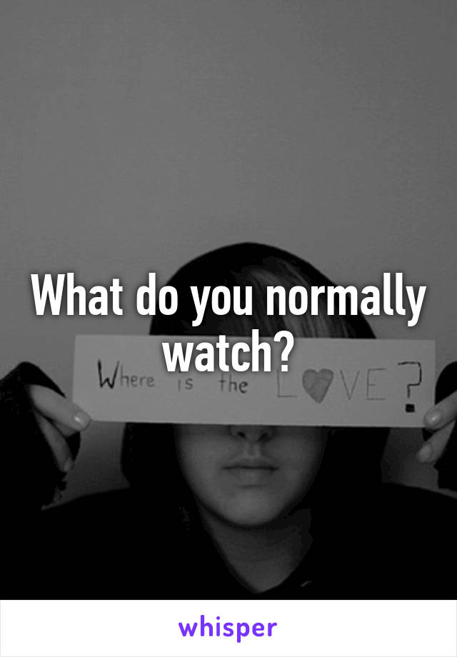 What do you normally watch?