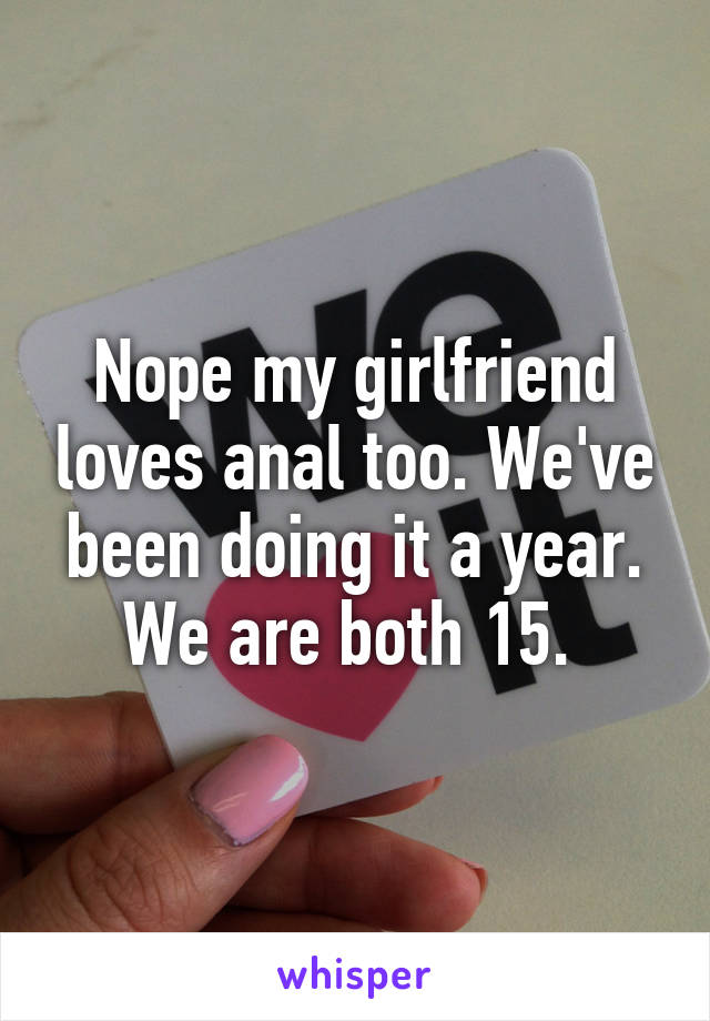 Nope my girlfriend loves anal too. We've been doing it a year. We are both 15. 