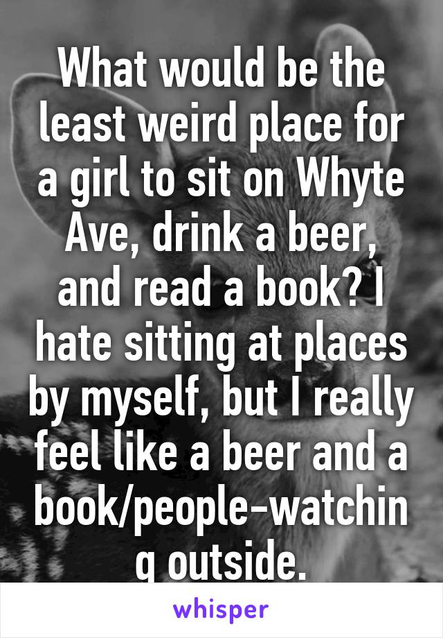 What would be the least weird place for a girl to sit on Whyte Ave, drink a beer, and read a book? I hate sitting at places by myself, but I really feel like a beer and a book/people-watching outside.