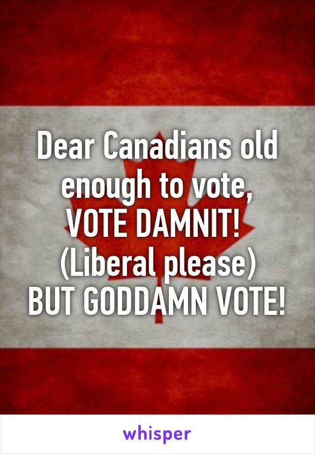 Dear Canadians old enough to vote,
VOTE DAMNIT! 
(Liberal please)
BUT GODDAMN VOTE!