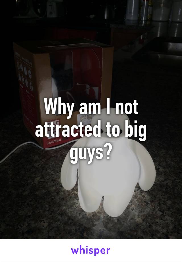 Why am I not attracted to big guys?