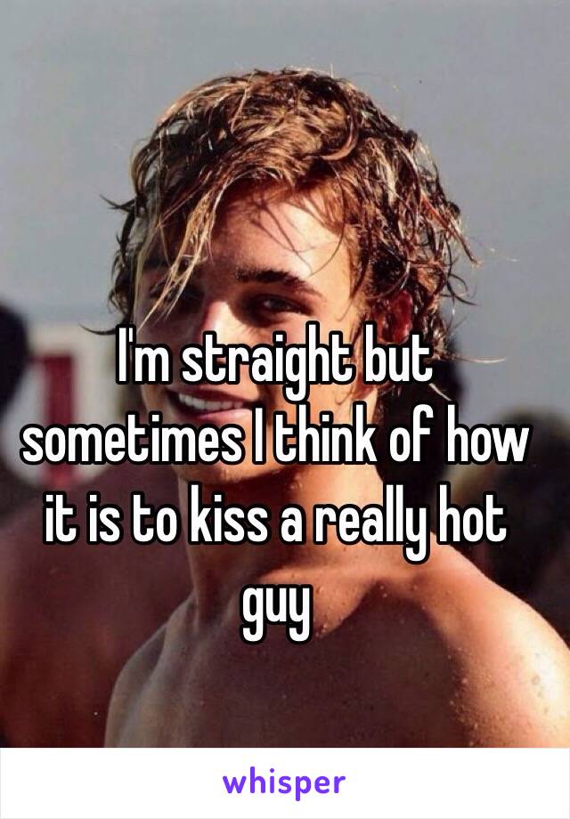 I'm straight but sometimes I think of how it is to kiss a really hot guy