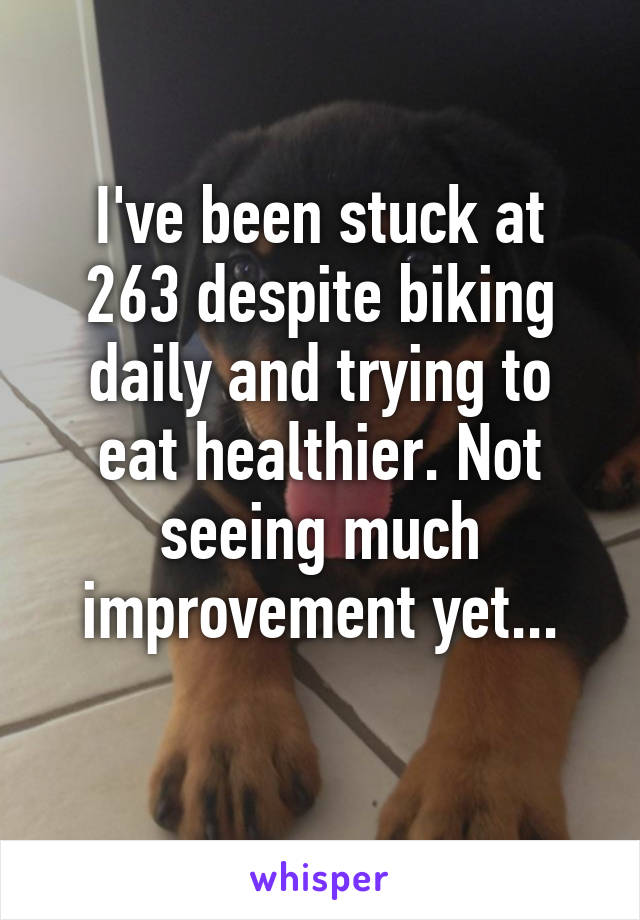 I've been stuck at 263 despite biking daily and trying to eat healthier. Not seeing much improvement yet...
