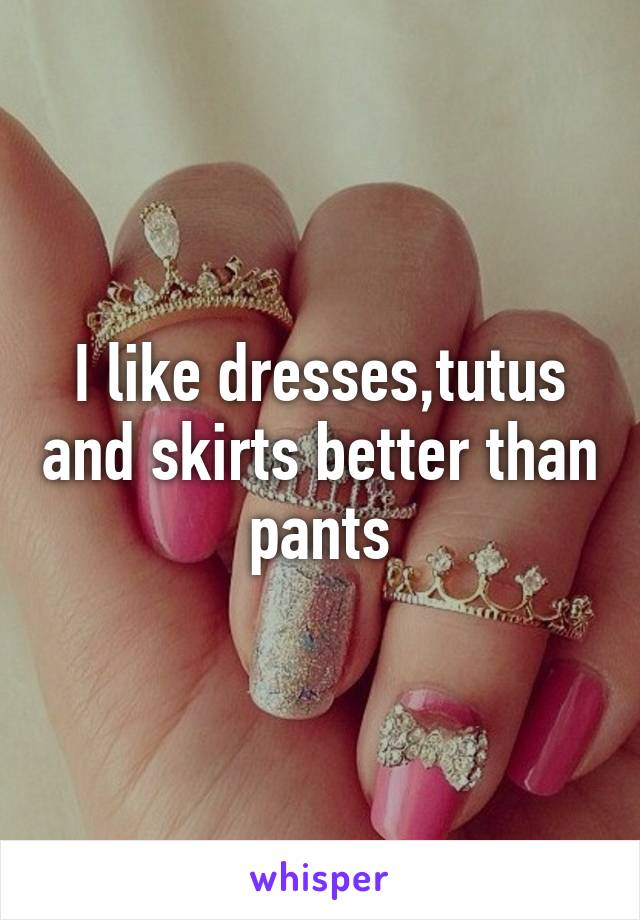 I like dresses,tutus and skirts better than pants