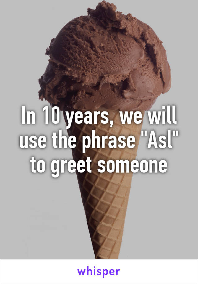 In 10 years, we will use the phrase "Asl" to greet someone