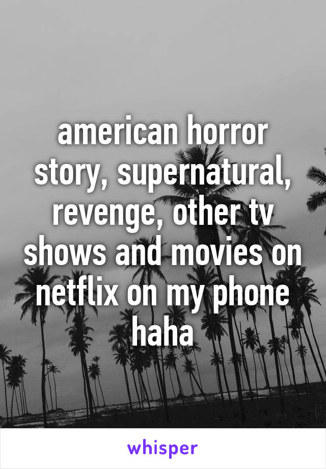 american horror story, supernatural, revenge, other tv shows and movies on netflix on my phone haha