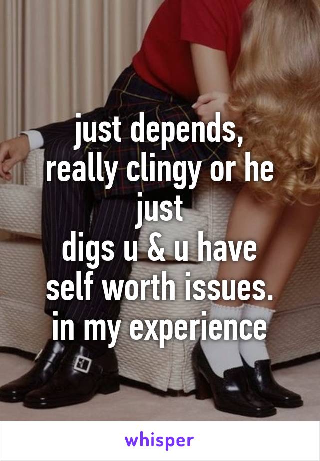 just depends,
really clingy or he just
digs u & u have
self worth issues.
in my experience