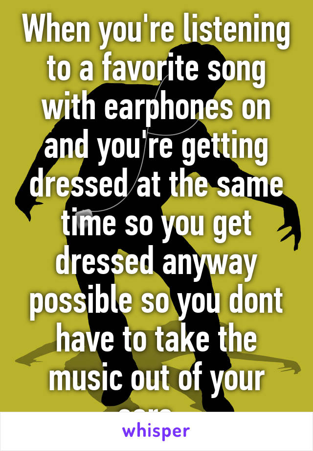 When you're listening to a favorite song with earphones on and you're getting dressed at the same time so you get dressed anyway possible so you dont have to take the music out of your ears...