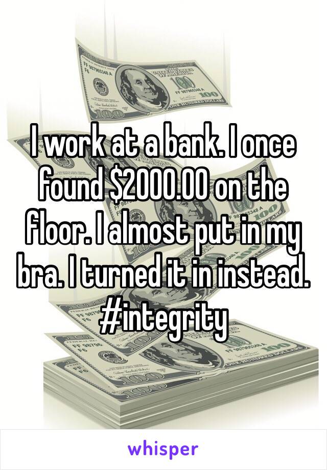 I work at a bank. I once found $2000.00 on the floor. I almost put in my bra. I turned it in instead. 
#integrity 