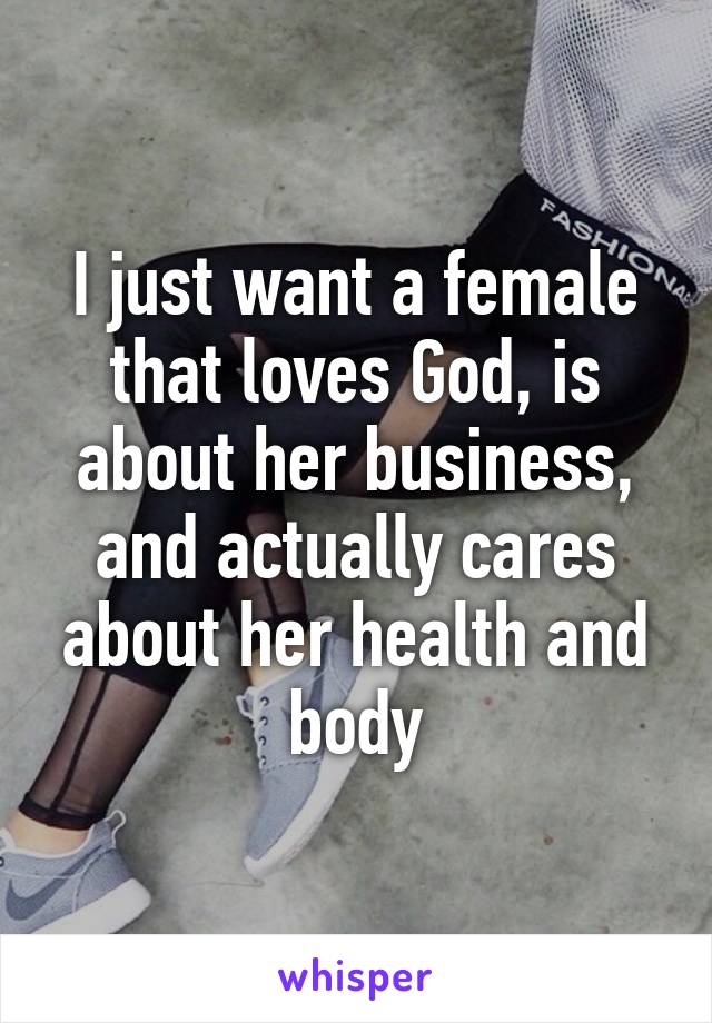 I just want a female that loves God, is about her business, and actually cares about her health and body