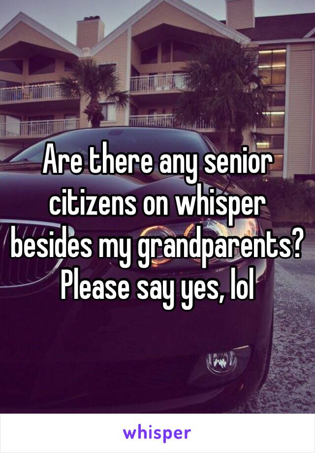 Are there any senior citizens on whisper besides my grandparents?
Please say yes, lol 