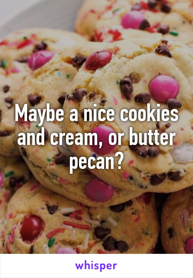 Maybe a nice cookies and cream, or butter pecan?