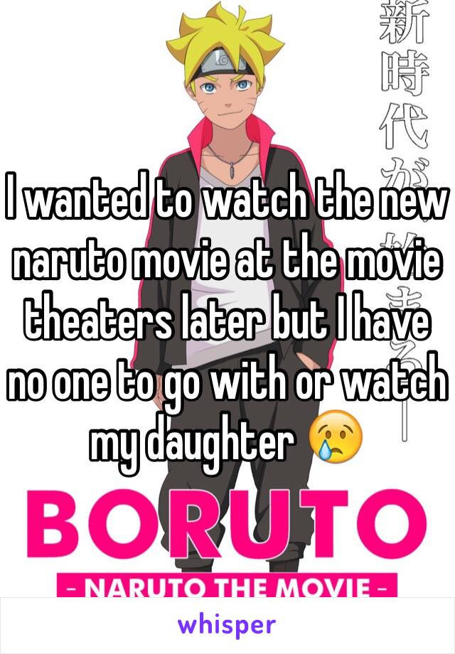 I wanted to watch the new naruto movie at the movie theaters later but I have no one to go with or watch my daughter 😢