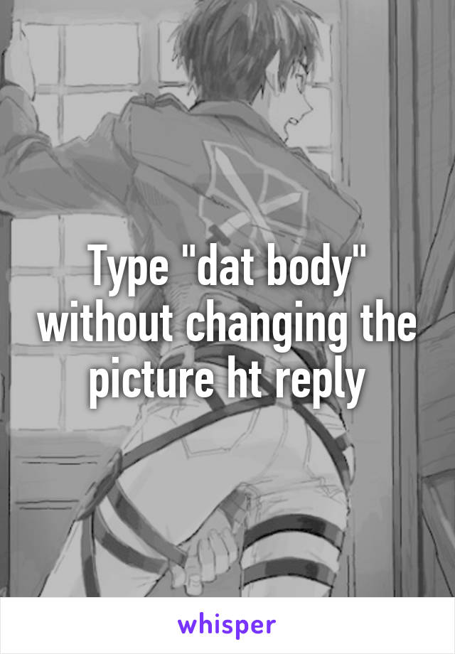 Type "dat body" without changing the picture ht reply