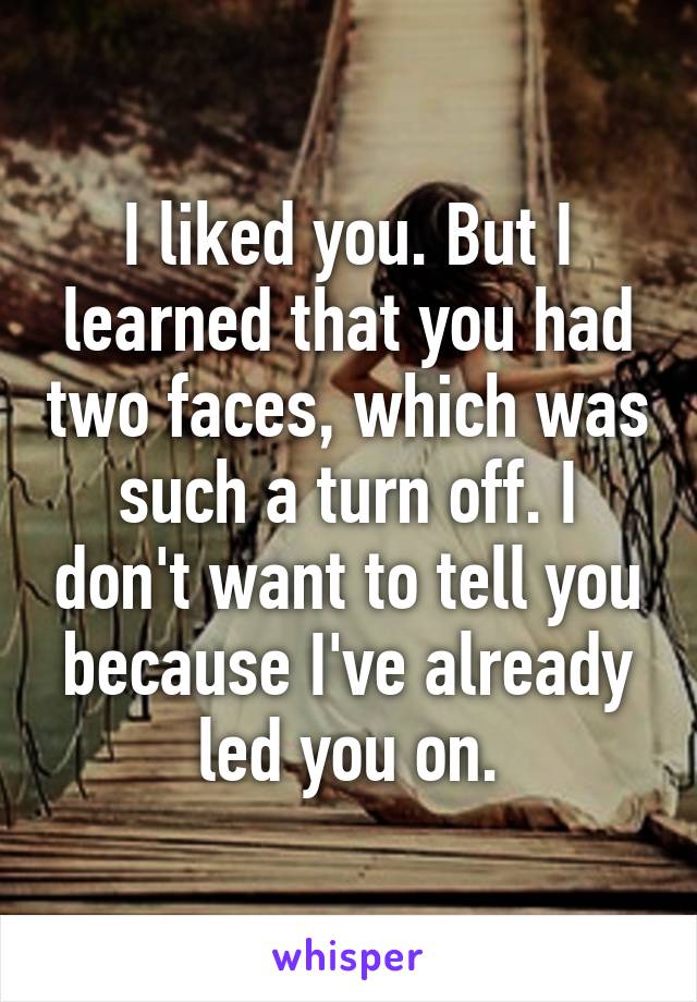 I liked you. But I learned that you had two faces, which was such a turn off. I don't want to tell you because I've already led you on.