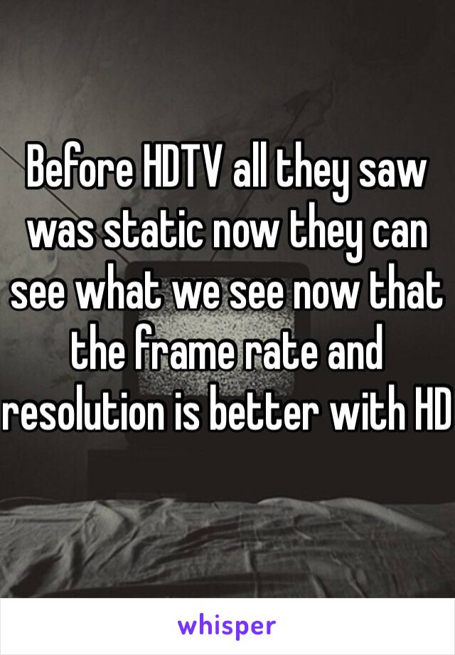 Before HDTV all they saw was static now they can see what we see now that the frame rate and resolution is better with HD  