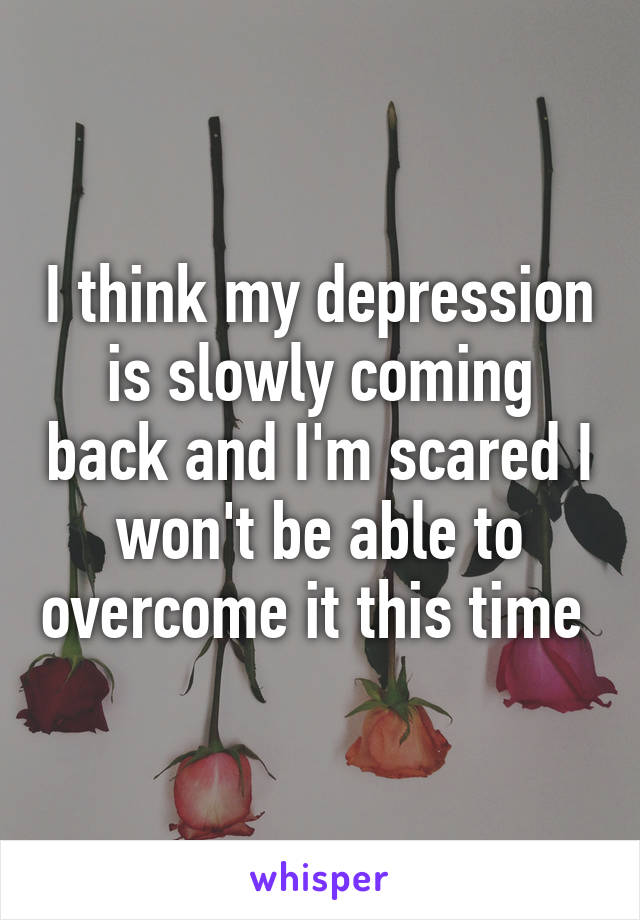 I think my depression is slowly coming back and I'm scared I won't be able to overcome it this time 