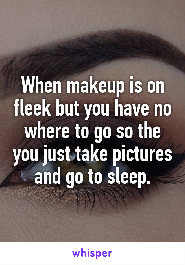 When makeup is on fleek but you have no where to go so the you just take pictures and go to sleep.