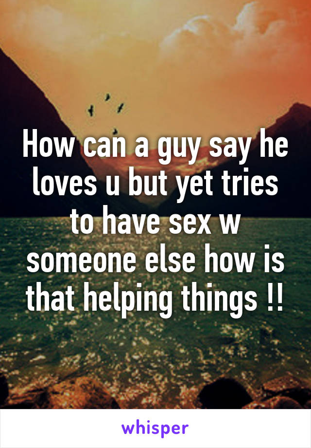 How can a guy say he loves u but yet tries to have sex w someone else how is that helping things !!