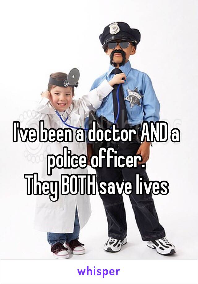 I've been a doctor AND a police officer.
They BOTH save lives