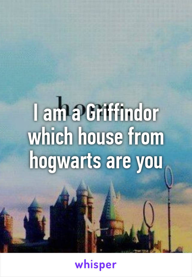 I am a Griffindor which house from hogwarts are you