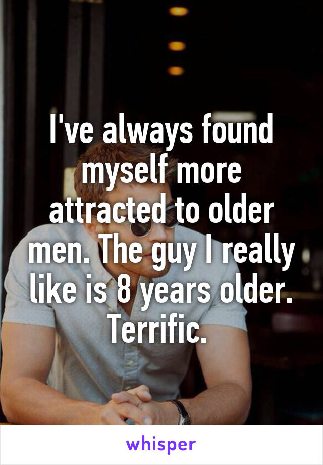 I've always found myself more attracted to older men. The guy I really like is 8 years older. Terrific. 