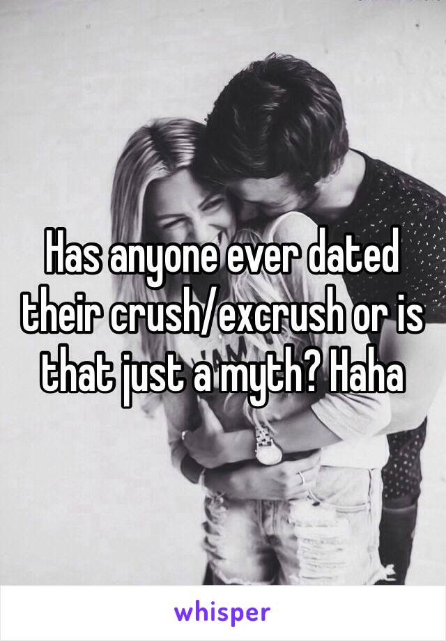 Has anyone ever dated their crush/excrush or is that just a myth? Haha