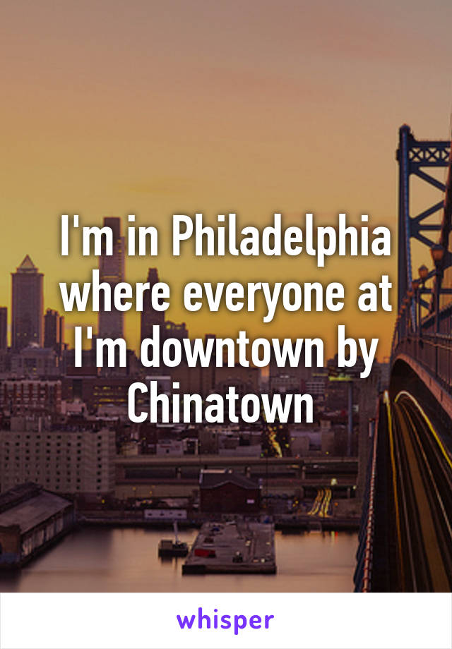 I'm in Philadelphia where everyone at I'm downtown by Chinatown 