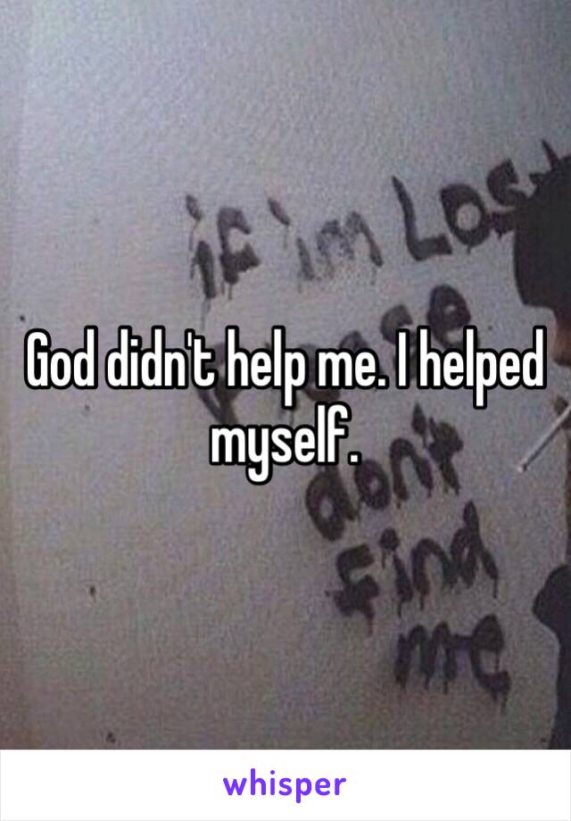 God didn't help me. I helped myself. 