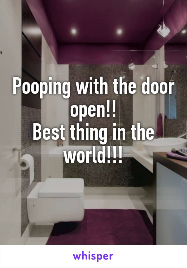 Pooping with the door open!!
Best thing in the world!!!
