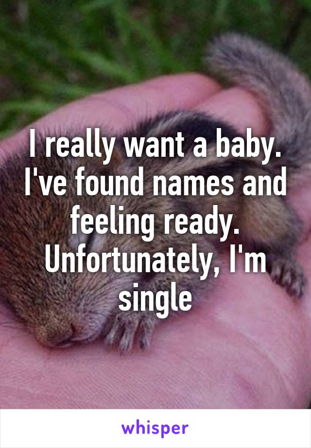 I really want a baby. I've found names and feeling ready. Unfortunately, I'm single