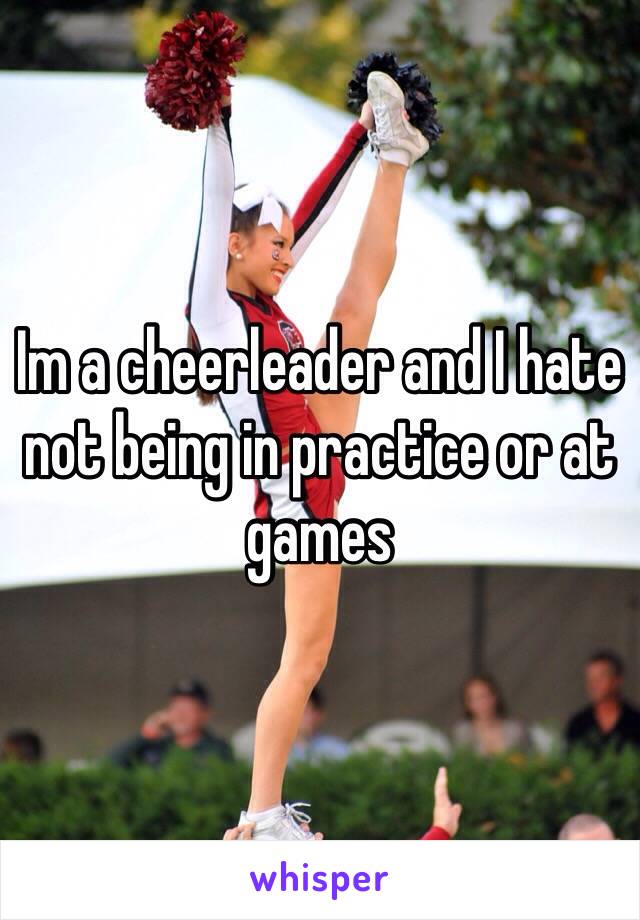 Im a cheerleader and I hate not being in practice or at games 