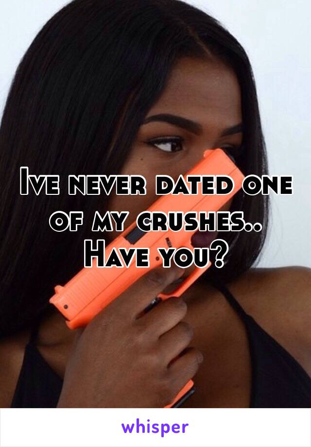 Ive never dated one of my crushes..
Have you?