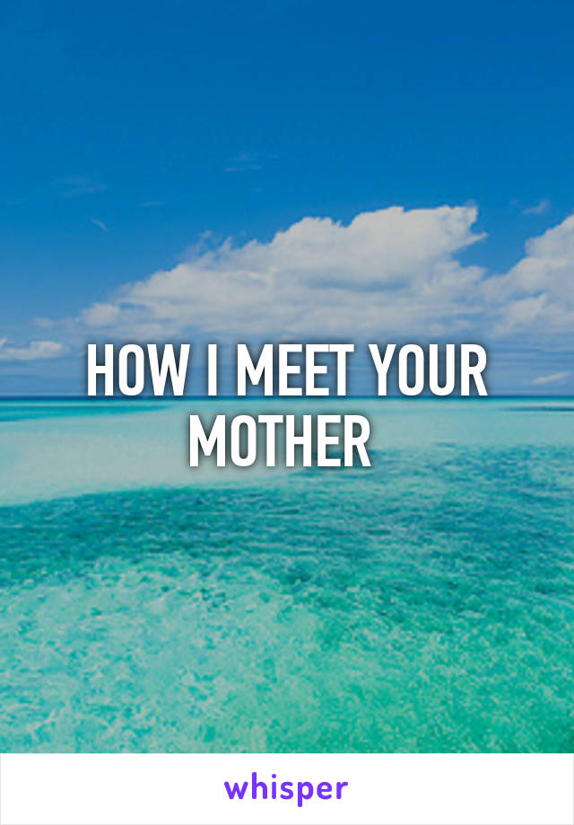 HOW I MEET YOUR MOTHER 