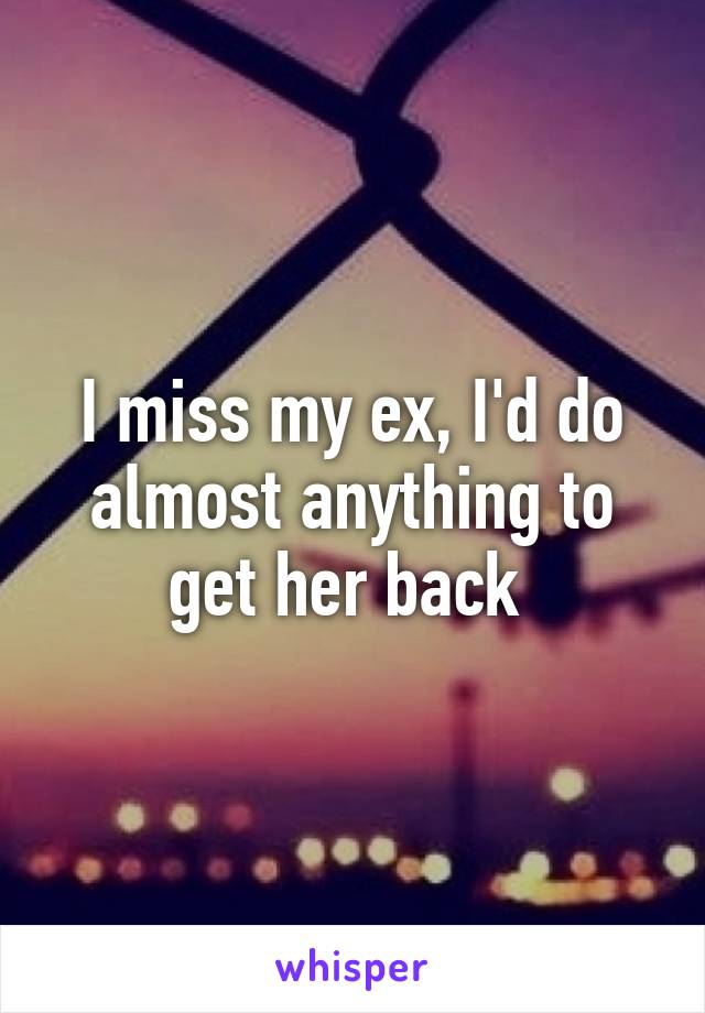 I miss my ex, I'd do almost anything to get her back 