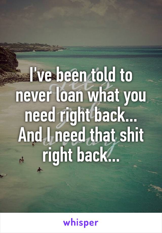 I've been told to never loan what you need right back...
And I need that shit right back...