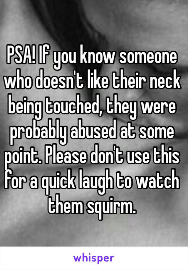 PSA! If you know someone who doesn't like their neck being touched, they were probably abused at some point. Please don't use this for a quick laugh to watch them squirm.