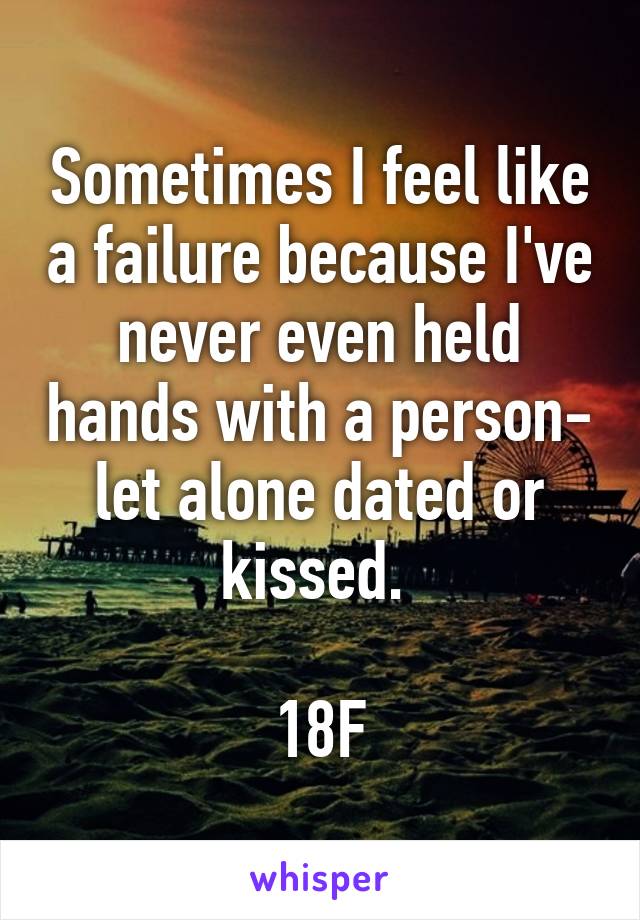 Sometimes I feel like a failure because I've never even held hands with a person- let alone dated or kissed. 

18F