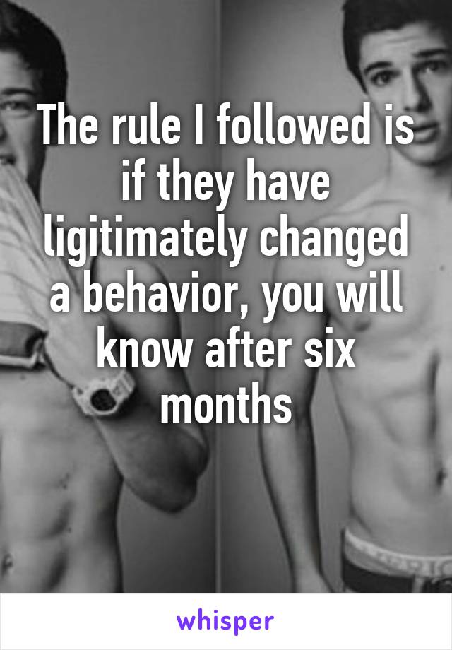 The rule I followed is if they have ligitimately changed a behavior, you will know after six months
 
